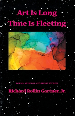 Art is Long. Time is Fleeting: Poems, Musings and Short Stories - Gartner, Richard Rollin, Jr.