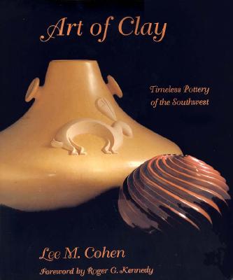 Art of Clay: Timeless Pottery of the Southwest - Cohen, Lee M, Dr., and Kennedy, Roger (Foreword by)