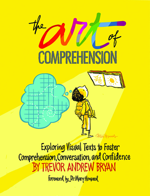 Art of Comprehension: Exploring Visual Texts to Foster Comprehension, Conversation, and Confidence - Bryan, Trevor A