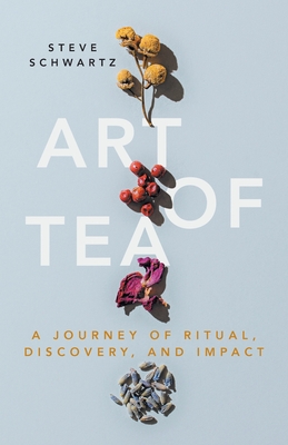 Art of Tea: A Journey of Ritual, Discovery, and Impact - Schwartz, Steve