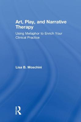 Art, Play, and Narrative Therapy: Using Metaphor to Enrich Your Clinical Practice - Moschini, Lisa B.