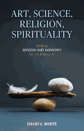 Art, Science, Religion, Spirituality: Seeking Wisdom and Harmony for a Fulfilling Life