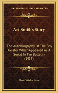 Art Smith's Story: The Autobiography of the Boy Aviator Which Appeared as a Serial in the Bulletin (1915)