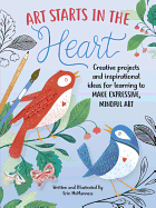 Art Starts in the Heart: Creative Projects and Inspirational Ideas for Learning to Make Expressive, Mindful Art