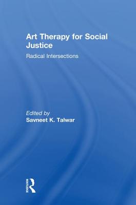 Art Therapy for Social Justice: Radical Intersections - Talwar, Savneet K. (Editor)
