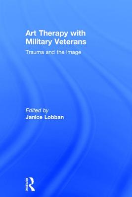 Art Therapy with Military Veterans: Trauma and the Image - Lobban, Janice (Editor)