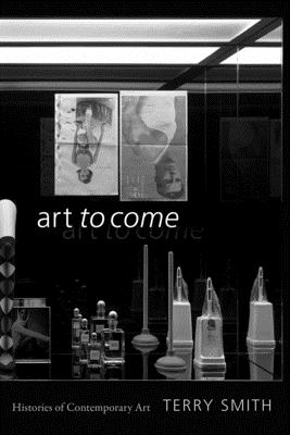 Art to Come: Histories of Contemporary Art - Smith, Terry