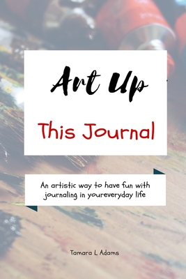 Art Up This Journal: An artistic way to have fun with journaling in your everyday life - Adams, Tamara L