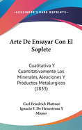 Arte de Ensayar Con El Soplete: Cualitativa y Cuantitativamente Los Minerales, Aleaciones y Productos Metalurgicos (1833)