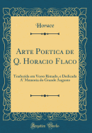 Arte Poetica de Q. Horacio Flaco: Traduzida Em Verso Rimado, E Dedicada A' Memoria Do Grande Augusto (Classic Reprint)