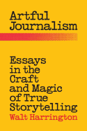 Artful Journalism: Essays in the Craft and Magic of True Storytelling
