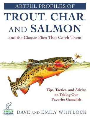 Artful Profiles of Trout, Char, and Salmon and the Classic Flies That Catch Them: Tips, Tactics, and Advice on Taking Our Favorite Gamefish - Whitlock, Dave, and Whitlock, Emily