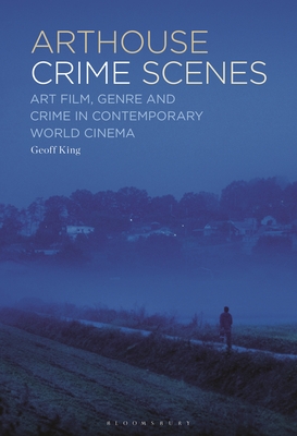 Arthouse Crime Scenes: Art Film, Genre and Crime in Contemporary World Cinema - King, Geoff