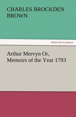 Arthur Mervyn Or, Memoirs of the Year 1793 - Brown, Charles Brockden