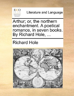 Arthur; Or, the Northern Enchantment. a Poetical Romance, in Seven Books. by Richard Hole, ... - Hole, Richard