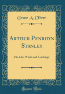 Arthur Penrhyn Stanley: His Life, Work, and Teachings (Classic Reprint)