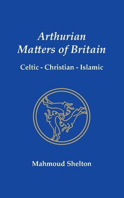 Arthurian Matters of Britain: Celtic, Christian, Islamic - Shelton, Mahmoud