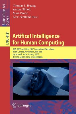 Artifical Intelligence for Human Computing: ICMI 2006 and Ijcai 2007 International Workshops, Banff, Canada, November 3, 2006 Hyderabad, India, January 6, 2007 Revised Selceted Papers - Huang, Thomas S (Editor), and Nijholt, Anton (Editor), and Pantic, Maja (Editor)