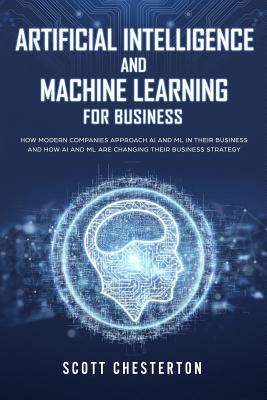 Artificial Intelligence and Machine Learning for Business: How modern companies approach AI and ML in their business and how AI and ML are changing their business strategy - Chesterton, Scott