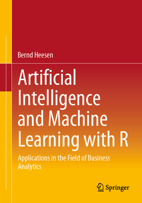Artificial Intelligence and Machine Learning with R: Applications in the Field of Business Analytics - Heesen, Bernd