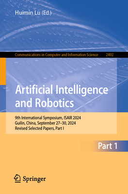 Artificial Intelligence and Robotics: 9th International Symposium, ISAIR 2024, Guilin, China, September 27-30, 2024, Revised Selected Papers, Part I - Lu, Huimin (Editor)