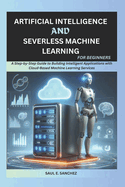 Artificial Intelligence and Serverless Machine Learning for Beginners: A Step-by-Step Guide to Building Intelligent Applications with Cloud-Based Machine Learning Services