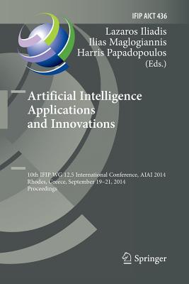 Artificial Intelligence Applications and Innovations: 10th Ifip Wg 12.5 International Conference, Aiai 2014, Rhodes, Greece, September 19-21, 2014, Proceedings - Iliadis, Lazaros (Editor), and Maglogiannis, Ilias (Editor), and Papadopoulos, Harris (Editor)