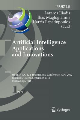 Artificial Intelligence Applications and Innovations: 8th Ifip Wg 12.5 International Conference, Aiai 2012, Halkidiki, Greece, September 27-30, 2012, Proceedings, Part I - Iliadis, Lazaros S (Editor), and Maglogiannis, Ilias (Editor), and Papadopoulos, Harris (Editor)