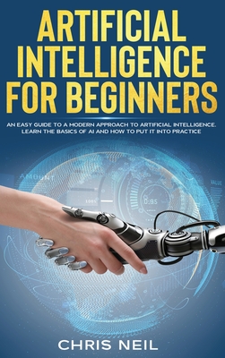 Artificial Intelligence For Beginners: An Easy Guide To A Modern Approach To Artificial Intelligence. Learn The Basics Of AI And How To Put It Into Practice - Neil, Chris