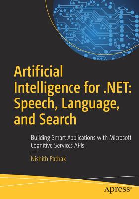 Artificial Intelligence for .Net: Speech, Language, and Search: Building Smart Applications with Microsoft Cognitive Services APIs - Pathak, Nishith