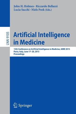 Artificial Intelligence in Medicine: 15th Conference on Artificial Intelligence in Medicine, Aime 2015, Pavia, Italy, June 17-20, 2015. Proceedings - Holmes, John H (Editor), and Bellazzi, Riccardo (Editor), and Sacchi, Lucia (Editor)