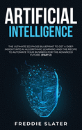 Artificial Intelligence: The Ultimate 222 Pages Blueprint to Get a Deep Insight into AI Algorithmic Learning and The Recipe to Automate Your Business for The Advanced Future. (Part 2)