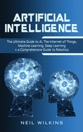 Artificial Intelligence: The Ultimate Guide to AI, The Internet of Things, Machine Learning, Deep Learning + a Comprehensive Guide to Robotics