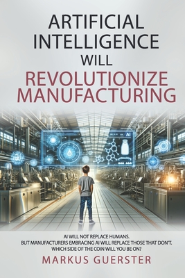 Artificial Intelligence WILL Revolutionize Manufacturing: Manufacturers embracing AI will replace manufacturers that don't - which side of the coin do you want to be on? - Guerster, Markus