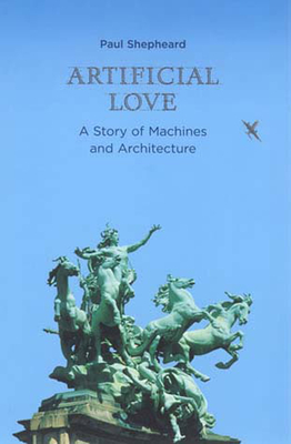 Artificial Love: A Story of Machines and Architecture - Shepheard, Paul