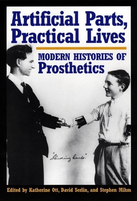 Artificial Parts, Practical Lives: Modern Histories of Prosthetics - Ott, Katherine (Editor), and Serlin, David (Editor), and Mihm, Stephen (Editor)