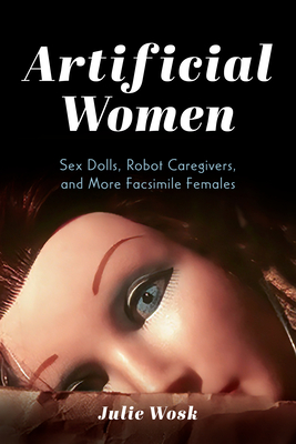 Artificial Women: Sex Dolls, Robot Caregivers, and More Facsimile Females - Wosk, Julie