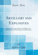 Artillery and Explosives: Essays and Lectures Written and Delivered at Various Times; With Diagrams and Illustrations (Classic Reprint)