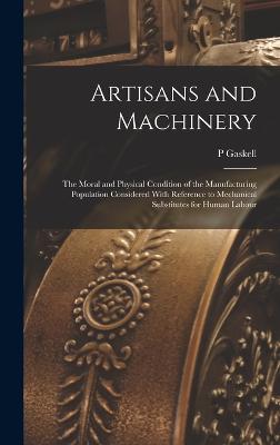 Artisans and Machinery: The Moral and Physical Condition of the Manufacturing Population Considered With Reference to Mechanical Substitutes for Human Labour - Gaskell, P