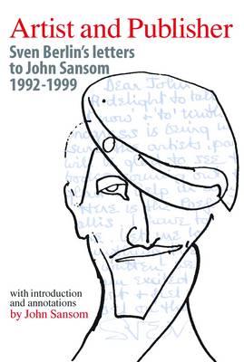 Artist and Publisher: Sven Berlin's Letters to John Sansom 1992-1999 - Sansom, John