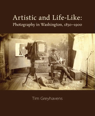 Artistic and Life-Like: Photography in Washington, 1850-1900 - Greyhavens, Tim