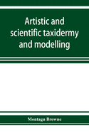 Artistic and scientific taxidermy and modelling; a manual of instruction in the methods of preserving and reproducing the correct form of all natural objects, including a chapter on the modelling of foliage