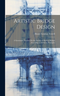 Artistic Bridge Design: A Systematic Treatise On the Design of Modern Bridges According to Aesthetic Principles - Tyrrell, Henry Grattan