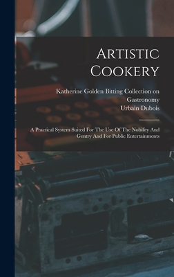 Artistic Cookery: A Practical System Suited For The Use Of The Nobility And Gentry And For Public Entertainments - DuBois, Urbain, and Katherine Golden Bitting Collection on (Creator)