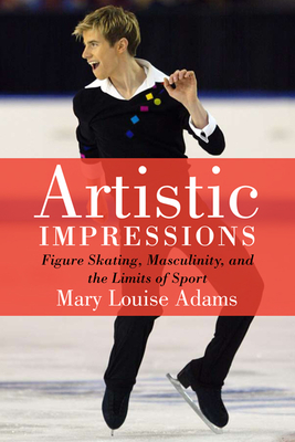 Artistic Impressions: Figure Skating, Masculinity, and the Limits of Sport - Adams, Mary Louise