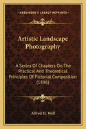 Artistic Landscape Photography: A Series Of Chapters On The Practical And Theoretical Principles Of Pictorial Composition (1896)