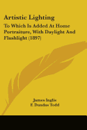 Artistic Lighting: To Which Is Added at Home Portraiture, with Daylight and Flashlight (Classic Reprint)