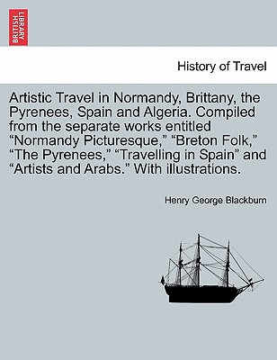 Artistic Travel in Normandy, Brittany, the Pyrenees, Spain and Algeria. Compiled from the Separate Works Entitled "Normandy Picturesque," "Breton Folk," "The Pyrenees," "Travelling in Spain" and "Artists and Arabs." with Illustrations. - Blackburn, Henry George