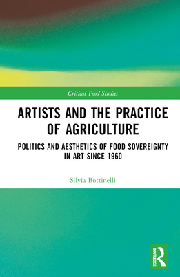 Artists and the Practice of Agriculture: Politics and Aesthetics of Food Sovereignty in Art Since 1960 - Bottinelli, Silvia