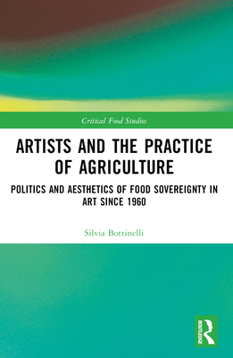 Artists and the Practice of Agriculture: Politics and Aesthetics of Food Sovereignty in Art Since 1960 - Bottinelli, Silvia